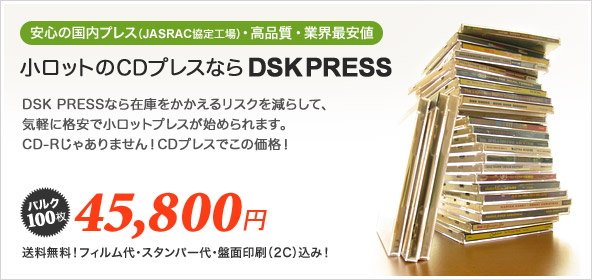 【安心の国内プレス（JASRAC協定工場）・高品質・業界最安値】小ロットのCDプレスならDSK PRESS　DSK PRESSなら在庫をかかえるリスクを減らして、気軽に格安で小ロットプレスが始められます。CD-Rじゃありません！CDプレスでこの価格！　バルク100枚45,800円　送料無料！フィルム代・スタンパー代・盤面印刷（2C）込み！